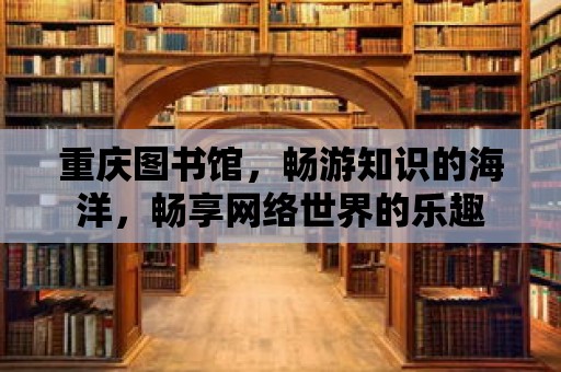 重慶圖書館，暢游知識的海洋，暢享網絡世界的樂趣