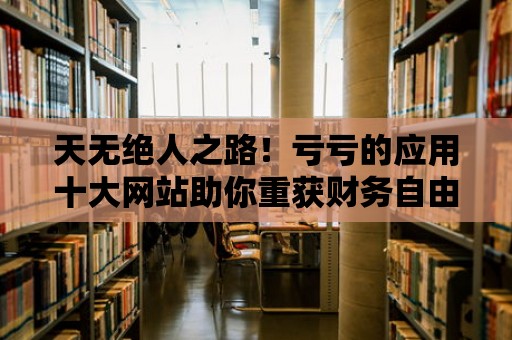 天無絕人之路！虧虧的應(yīng)用十大網(wǎng)站助你重獲財(cái)務(wù)自由！