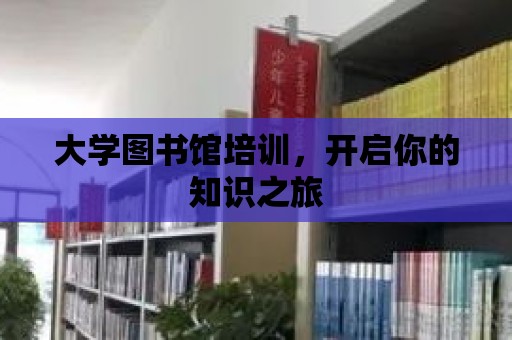 大學圖書館培訓，開啟你的知識之旅