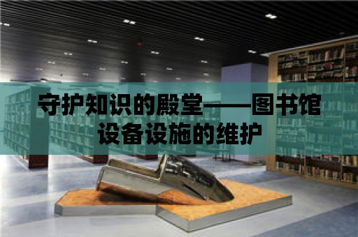 守護知識的殿堂——圖書館設備設施的維護