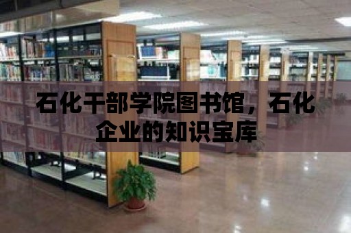 石化干部學(xué)院圖書館，石化企業(yè)的知識寶庫