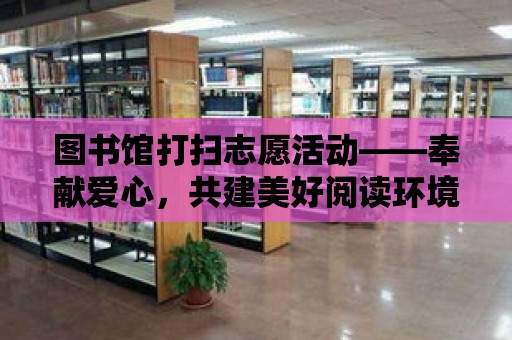 圖書館打掃志愿活動——奉獻愛心，共建美好閱讀環境