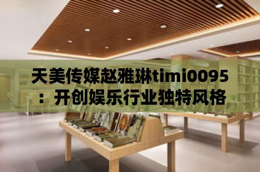 天美傳媒趙雅琳timi0095：開創娛樂行業獨特風格