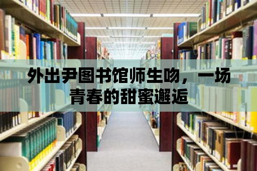 外出尹圖書館師生吻，一場青春的甜蜜邂逅