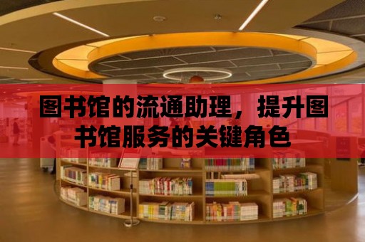 圖書館的流通助理，提升圖書館服務的關鍵角色