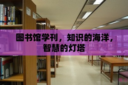 圖書館學刊，知識的海洋，智慧的燈塔