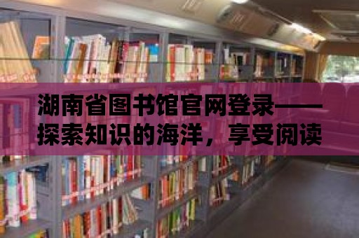 湖南省圖書館官網登錄——探索知識的海洋，享受閱讀的樂趣