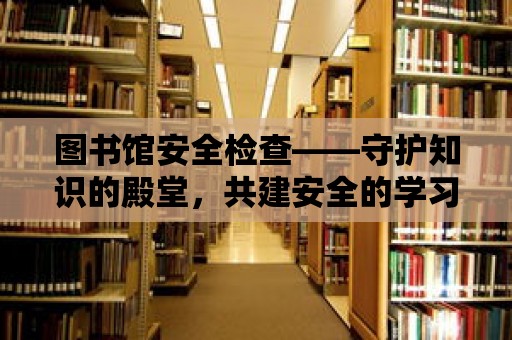 圖書館安全檢查——守護知識的殿堂，共建安全的學習環境