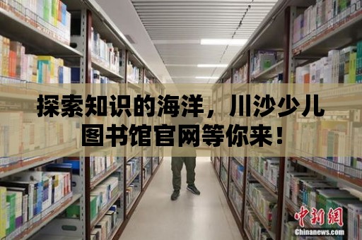 探索知識的海洋，川沙少兒圖書館官網等你來！