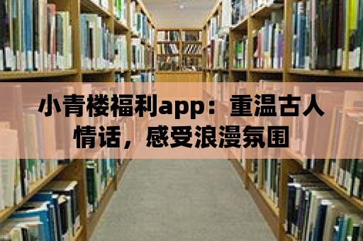 小青樓福利app：重溫古人情話，感受浪漫氛圍