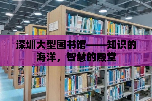 深圳大型圖書館——知識的海洋，智慧的殿堂