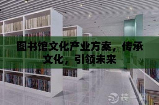 圖書館文化產業方案，傳承文化，引領未來