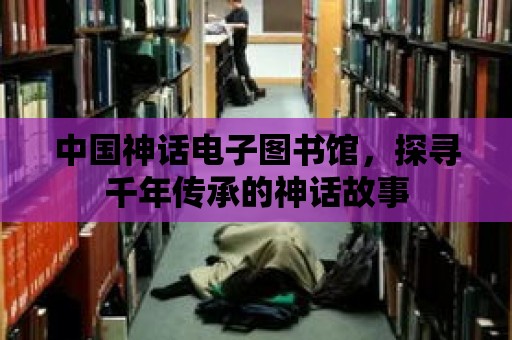 中國神話電子圖書館，探尋千年傳承的神話故事