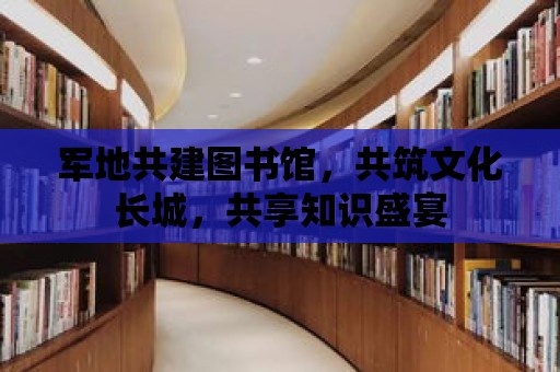 軍地共建圖書館，共筑文化長城，共享知識盛宴