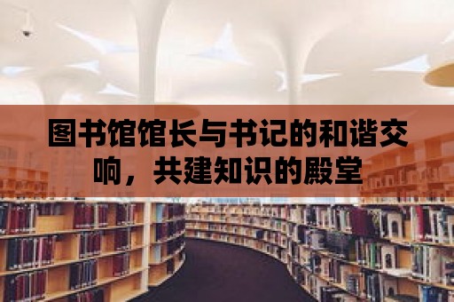 圖書館館長與書記的和諧交響，共建知識的殿堂