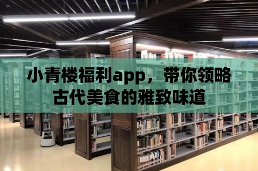 小青樓福利app，帶你領(lǐng)略古代美食的雅致味道