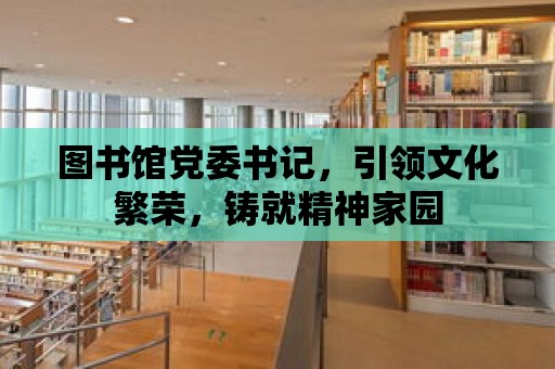 圖書館黨委書記，引領文化繁榮，鑄就精神家園