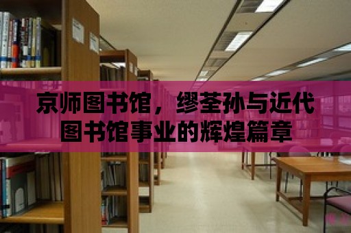 京師圖書館，繆荃孫與近代圖書館事業(yè)的輝煌篇章