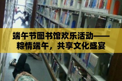 端午節圖書館歡樂活動——粽情端午，共享文化盛宴