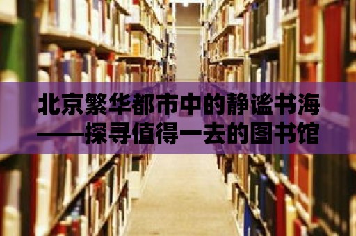 北京繁華都市中的靜謐書海——探尋值得一去的圖書館