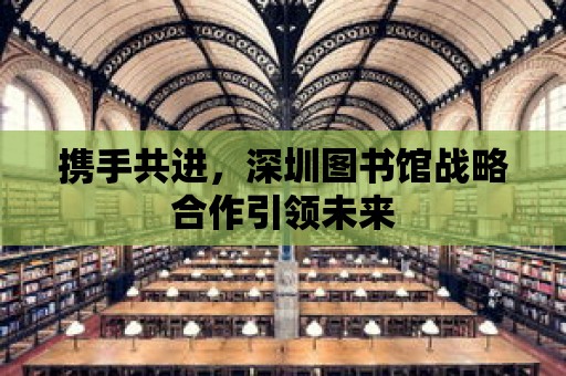 攜手共進(jìn)，深圳圖書館戰(zhàn)略合作引領(lǐng)未來