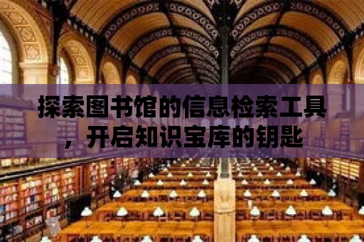 探索圖書館的信息檢索工具，開啟知識(shí)寶庫的鑰匙