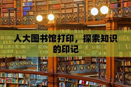 人大圖書館打印，探索知識的印記