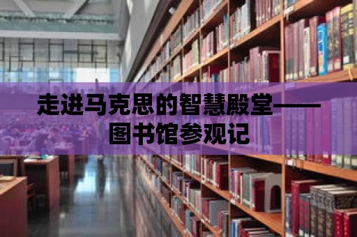 走進馬克思的智慧殿堂——圖書館參觀記