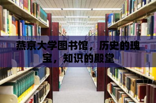 燕京大學圖書館，歷史的瑰寶，知識的殿堂