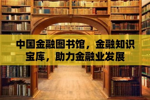 中國金融圖書館，金融知識寶庫，助力金融業(yè)發(fā)展