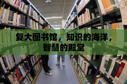 復大圖書館，知識的海洋，智慧的殿堂