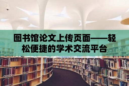 圖書館論文上傳頁面——輕松便捷的學(xué)術(shù)交流平臺