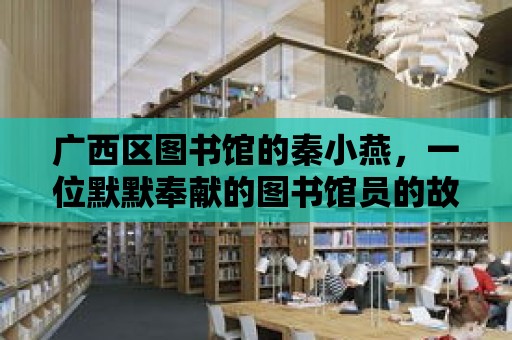 廣西區圖書館的秦小燕，一位默默奉獻的圖書館員的故事