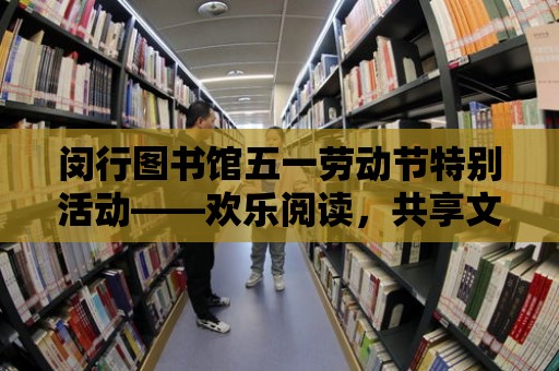 閔行圖書館五一勞動節特別活動——歡樂閱讀，共享文化盛宴