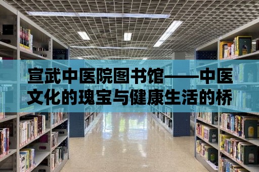 宣武中醫(yī)院圖書館——中醫(yī)文化的瑰寶與健康生活的橋梁