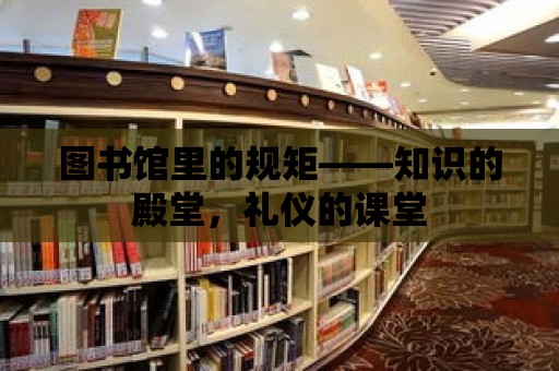 圖書館里的規矩——知識的殿堂，禮儀的課堂