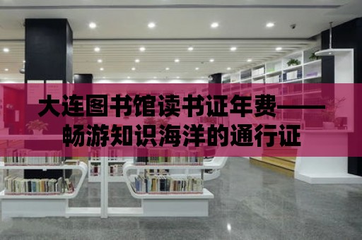 大連圖書館讀書證年費——暢游知識海洋的通行證