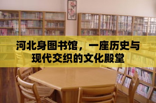 河北身圖書館，一座歷史與現(xiàn)代交織的文化殿堂