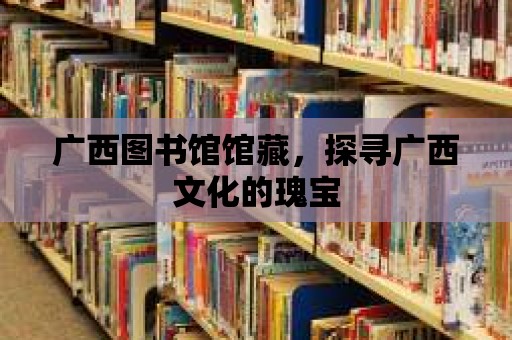 廣西圖書館館藏，探尋廣西文化的瑰寶