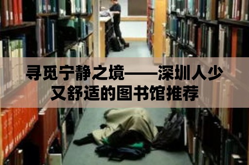 尋覓寧靜之境——深圳人少又舒適的圖書館推薦