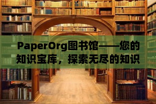 PaperOrg圖書館——您的知識(shí)寶庫，探索無盡的知識(shí)海洋