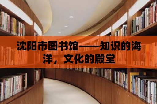 沈陽市圖書館——知識的海洋，文化的殿堂