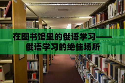 在圖書館里的俄語學習——俄語學習的絕佳場所