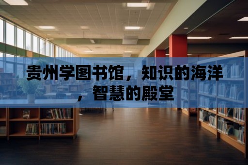 貴州學圖書館，知識的海洋，智慧的殿堂