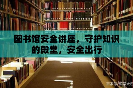 圖書館安全講座，守護(hù)知識(shí)的殿堂，安全出行