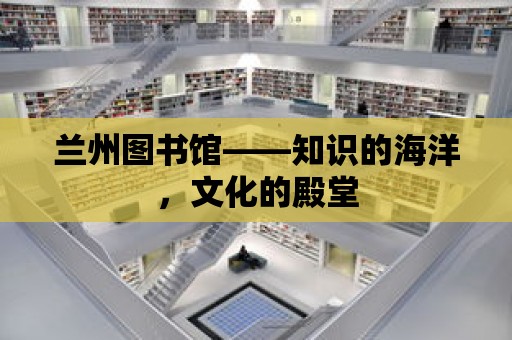 蘭州圖書館——知識的海洋，文化的殿堂