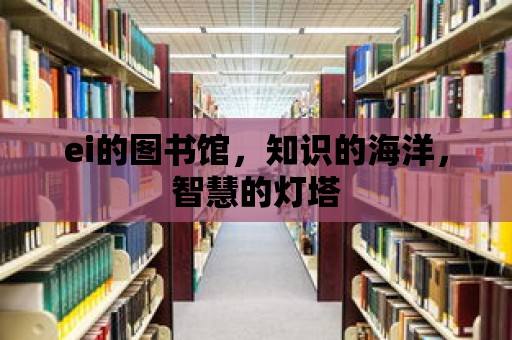 ei的圖書館，知識的海洋，智慧的燈塔