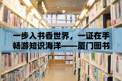 一步入書香世界，一證在手暢游知識海洋——廈門圖書館辦證攻略