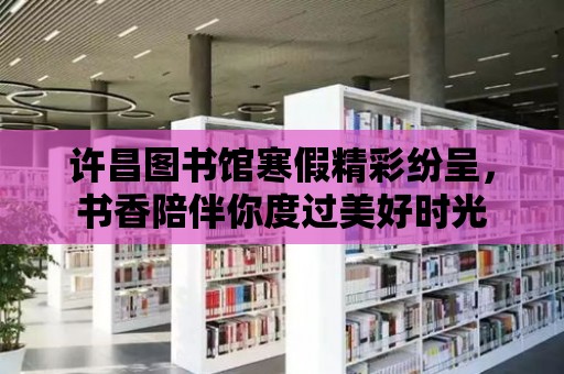 許昌圖書館寒假精彩紛呈，書香陪伴你度過美好時光