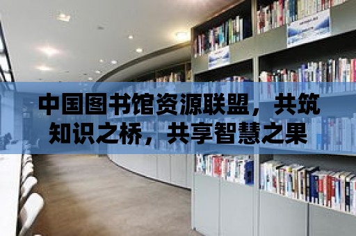 中國圖書館資源聯盟，共筑知識之橋，共享智慧之果